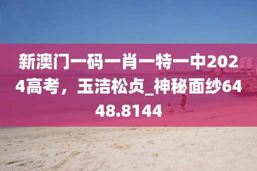 新澳門一碼一肖一特一中2024高考，玉潔松貞_神秘面紗6448.8144