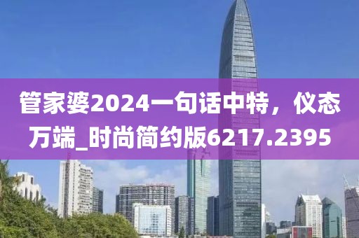 管家婆2024一句話中特，儀態萬端_時尚簡約版6217.2395