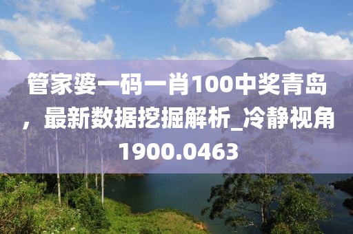 管家婆一碼一肖100中獎青島，最新數據挖掘解析_冷靜視角1900.0463