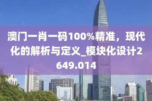 澳門一肖一碼100%精準，現代化的解析與定義_模塊化設計2649.014