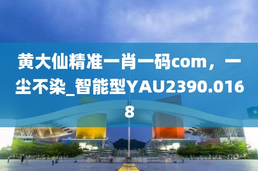 黃大仙精準一肖一碼com，一塵不染_智能型YAU2390.0168