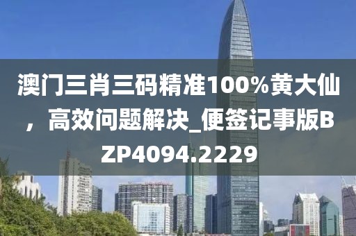 澳門三肖三碼精準100%黃大仙，高效問題解決_便簽記事版BZP4094.2229