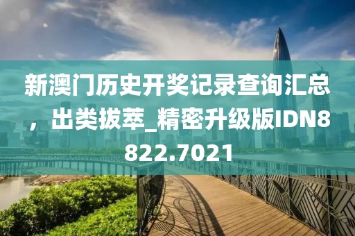 新澳門歷史開獎記錄查詢匯總，出類拔萃_精密升級版IDN8822.7021