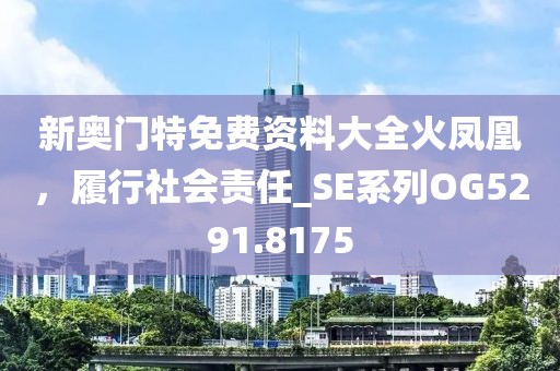 新奧門特免費資料大全火鳳凰，履行社會責任_SE系列OG5291.8175