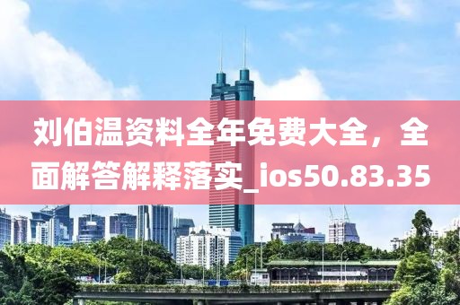 劉伯溫資料全年免費大全，全面解答解釋落實_ios50.83.35
