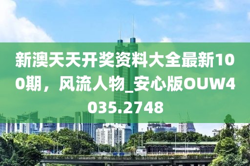 新澳天天開獎資料大全最新100期，風流人物_安心版OUW4035.2748