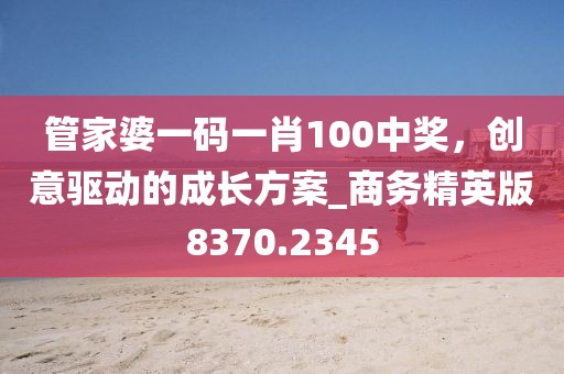 管家婆一碼一肖100中獎，創意驅動的成長方案_商務精英版8370.2345