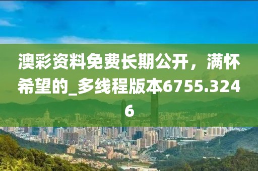 澳彩資料免費長期公開，滿懷希望的_多線程版本6755.3246
