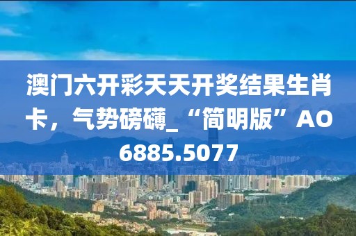 澳門六開彩天天開獎結果生肖卡，氣勢磅礴_“簡明版”AO6885.5077