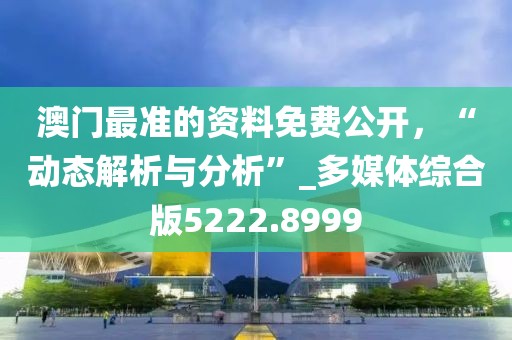 澳門最準的資料免費公開，“動態解析與分析”_多媒體綜合版5222.8999