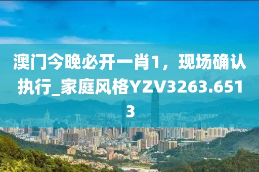 澳門今晚必開一肖1，現場確認執行_家庭風格YZV3263.6513