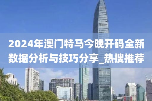 2024年澳門特馬今晚開碼全新數據分析與技巧分享_熱搜推薦