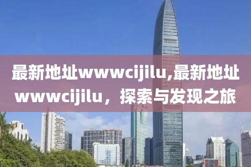 最新地址wwwcijilu,最新地址wwwcijilu，探索與發現之旅