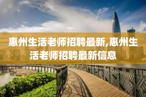 惠州生活老師招聘最新,惠州生活老師招聘最新信息