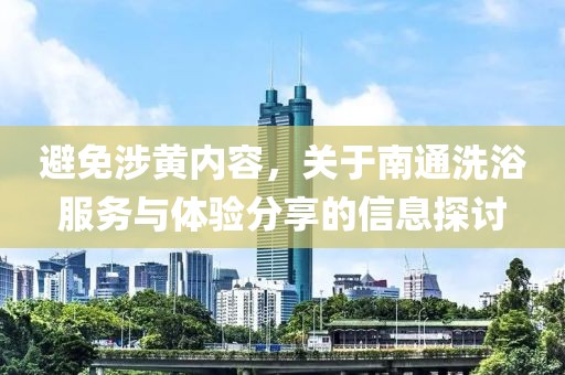 避免涉黃內容，關于南通洗浴服務與體驗分享的信息探討