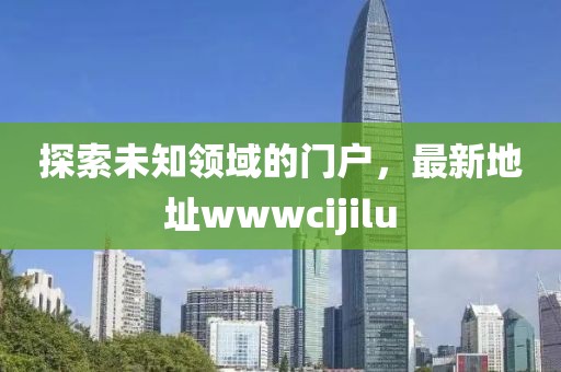 探索未知領域的門戶，最新地址wwwcijilu