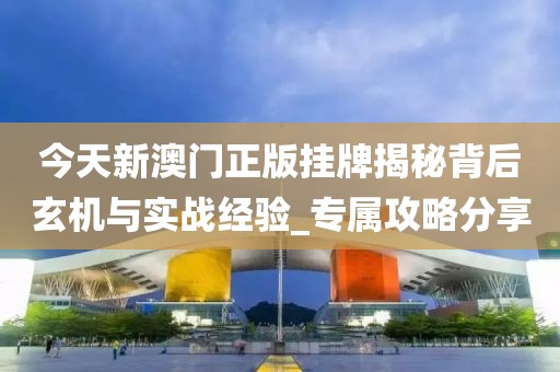 今天新澳門正版掛牌揭秘背后玄機與實戰經驗_專屬攻略分享