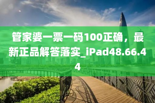 管家婆一票一碼100正確，最新正品解答落實_iPad48.66.44