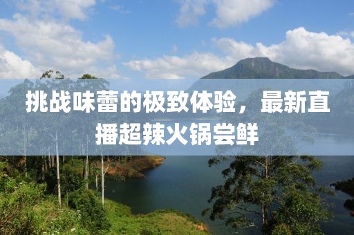 挑戰味蕾的極致體驗，最新直播超辣火鍋嘗鮮
