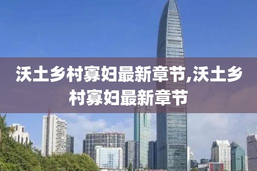 沃土鄉村寡婦最新章節,沃土鄉村寡婦最新章節