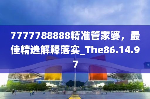 7777788888精準管家婆，最佳精選解釋落實_The86.14.97