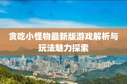 貪吃小怪物最新版游戲解析與玩法魅力探索