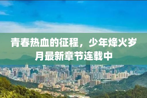 青春熱血的征程，少年烽火歲月最新章節連載中