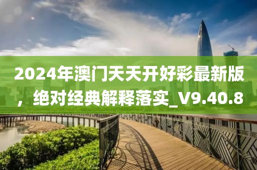 2024年澳門天天開好彩最新版，絕對經典解釋落實_V9.40.8