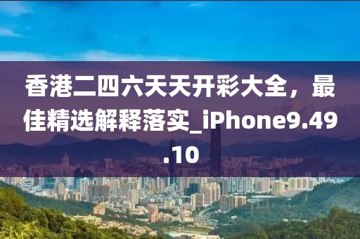 香港二四六天天開彩大全，最佳精選解釋落實_iPhone9.49.10