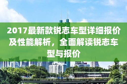 2017最新款銳志車型詳細報價及性能解析，全面解讀銳志車型與報價