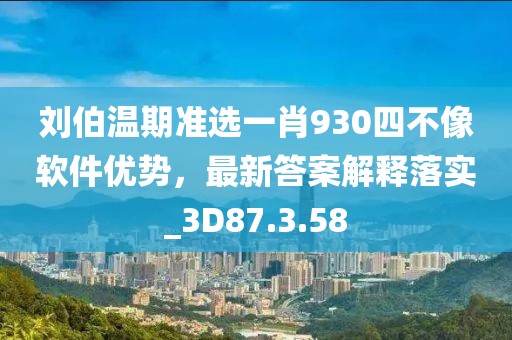 劉伯溫期準選一肖930四不像軟件優勢，最新答案解釋落實_3D87.3.58