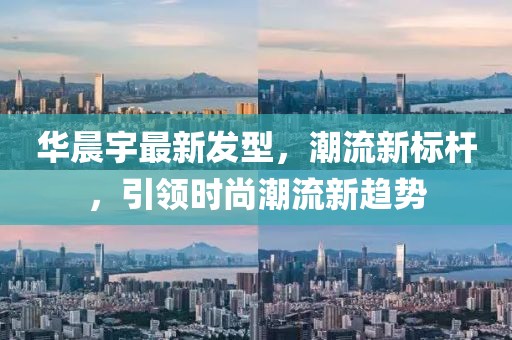 華晨宇最新發型，潮流新標桿，引領時尚潮流新趨勢