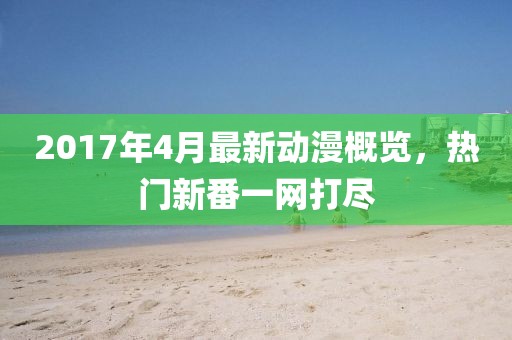 2017年4月最新動漫概覽，熱門新番一網打盡