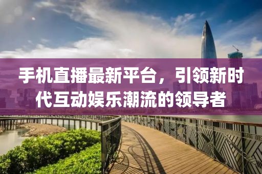 手機直播最新平臺，引領新時代互動娛樂潮流的領導者