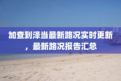 加查到澤當最新路況實時更新，最新路況報告匯總