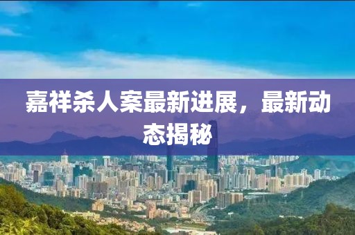 嘉祥殺人案最新進展，最新動態揭秘