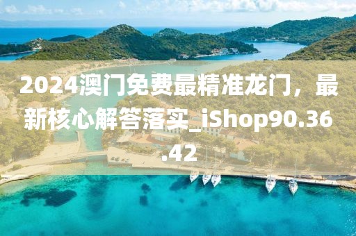 2024澳門免費最精準龍門，最新核心解答落實_iShop90.36.42