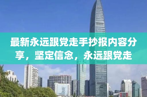 最新永遠跟黨走手抄報內容分享，堅定信念，永遠跟黨走