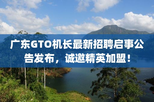 廣東GTO機長最新招聘啟事公告發布，誠邀精英加盟！