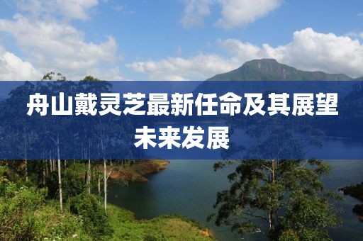 舟山戴靈芝最新任命及其展望未來發展