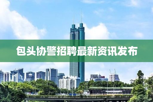 包頭協警招聘最新資訊發布