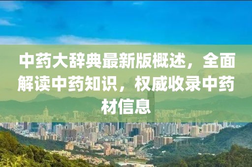 中藥大辭典最新版概述，全面解讀中藥知識，權威收錄中藥材信息