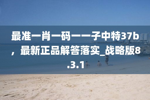 最準一肖一碼一一子中特37b，最新正品解答落實_戰略版8.3.1