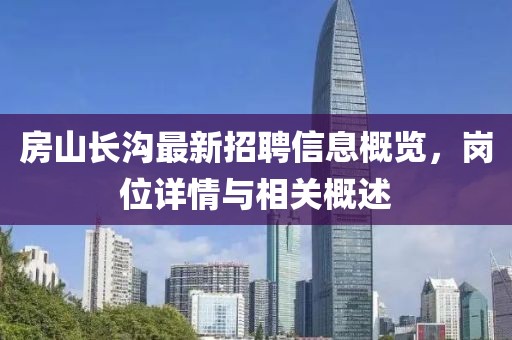 房山長溝最新招聘信息概覽，崗位詳情與相關概述