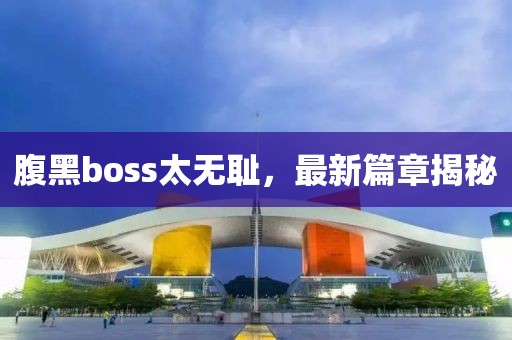 腹黑boss太無恥，最新篇章揭秘