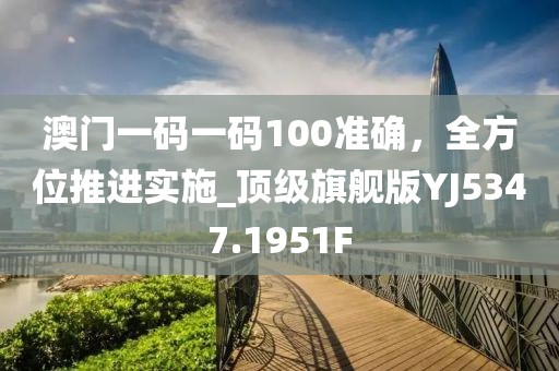 澳門一碼一碼100準確，全方位推進實施_頂級旗艦版YJ5347.1951F