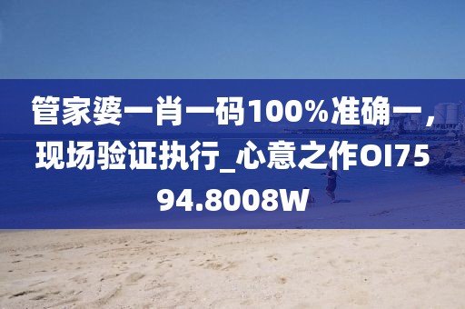 管家婆一肖一碼100%準確一，現場驗證執行_心意之作OI7594.8008W