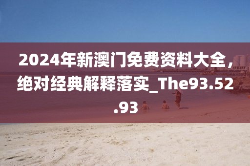 2024年新澳門免費資料大全，絕對經典解釋落實_The93.52.93