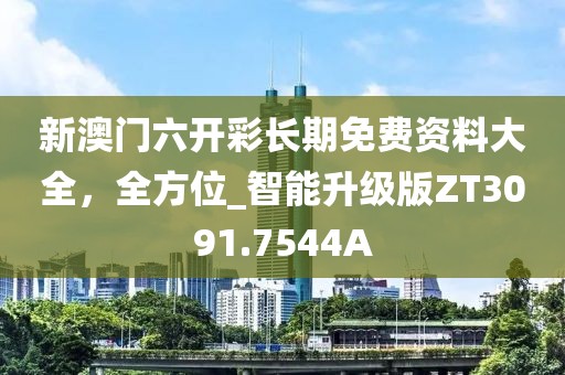 新澳門六開彩長期免費資料大全，全方位_智能升級版ZT3091.7544A
