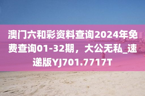 澳門六和彩資料查詢2024年免費查詢01-32期，大公無私_速遞版YJ701.7717T